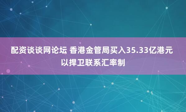 配资谈谈网论坛 香港金管局买入35.33亿港元 以捍卫联系汇率制