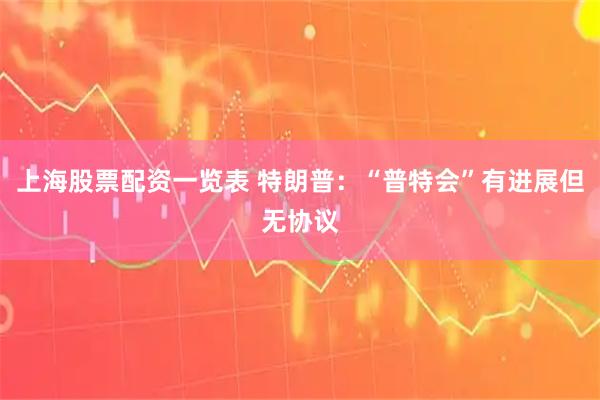 上海股票配资一览表 特朗普：“普特会”有进展但无协议