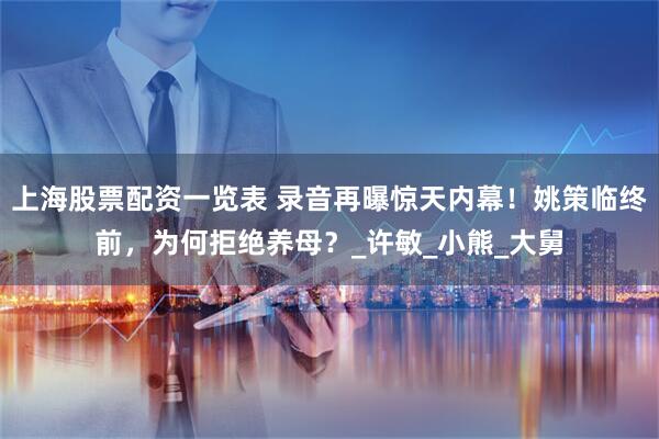 上海股票配资一览表 录音再曝惊天内幕！姚策临终前，为何拒绝养母？_许敏_小熊_大舅