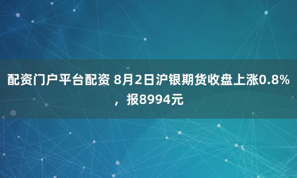 配资门户平台配资 8月2日沪银期货收盘上涨0.8%，报8994元