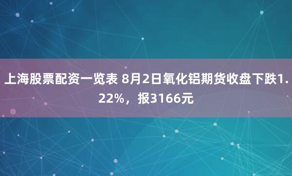 上海股票配资一览表 8月2日氧化铝期货收盘下跌1.22%，报3166元