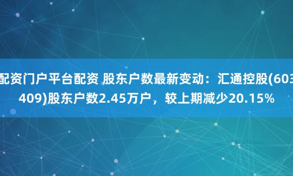 配资门户平台配资 股东户数最新变动：汇通控股(603409)股东户数2.45万户，较上期减少20.15%