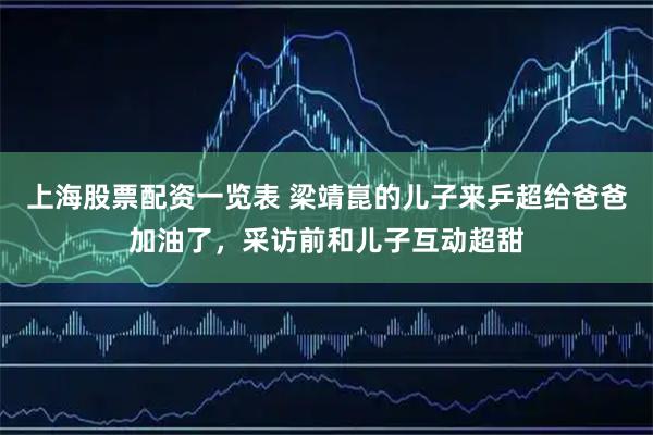 上海股票配资一览表 梁靖崑的儿子来乒超给爸爸加油了，采访前和儿子互动超甜