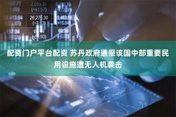 配资门户平台配资 苏丹政府通报该国中部重要民用设施遭无人机袭击