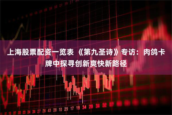 上海股票配资一览表 《第九圣诗》专访：肉鸽卡牌中探寻创新爽快新路径