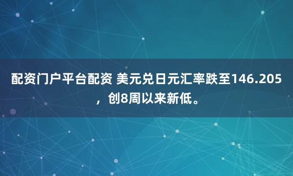 配资门户平台配资 美元兑日元汇率跌至146.205，创8周以来新低。