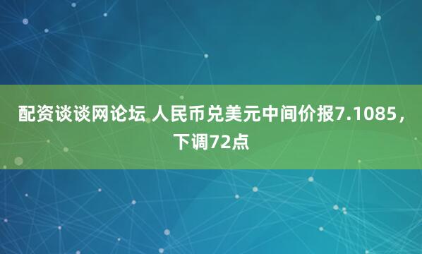 配资谈谈网论坛 人民币兑美元中间价报7.1085，下调72点