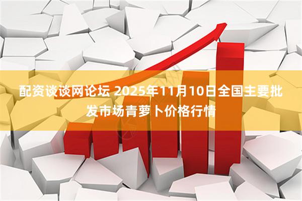 配资谈谈网论坛 2025年11月10日全国主要批发市场青萝卜价格行情