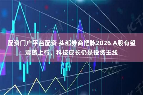 配资门户平台配资 头部券商把脉2026 A股有望震荡上行，科技成长仍是投资主线