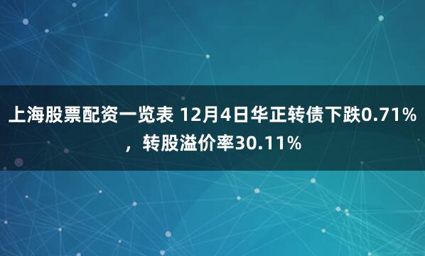 上海股票配资一览表 12月4日华正转债下跌0.71%，转股溢价率30.11%