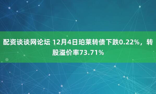 配资谈谈网论坛 12月4日珀莱转债下跌0.22%，转股溢价率73.71%