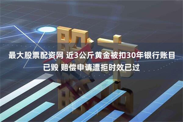 最大股票配资网 近3公斤黄金被扣30年银行账目已毁 赔偿申请遭拒时效已过