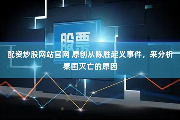 配资炒股网站官网 原创从陈胜起义事件，来分析秦国灭亡的原因